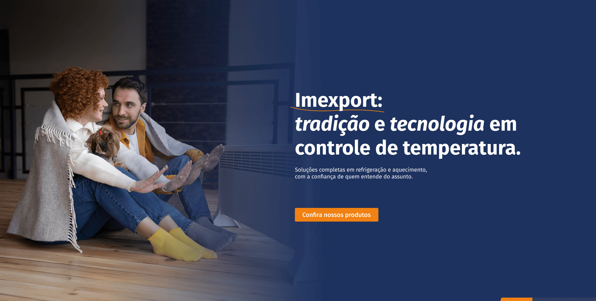 Imexport: tradição e tecnologia em controle de temperatura. Soluções completas em refrigeração e aquecimento, com a confiança de quem entende do assunto. Confira nossos produtos